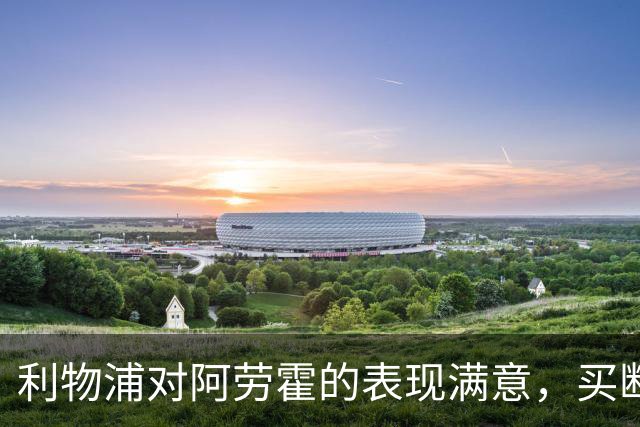 利物浦对阿劳霍的表现满意，买断决定仍存疑虑