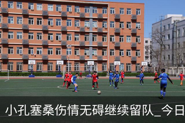 小孔塞桑伤情无碍继续留队 今日训练参与待定