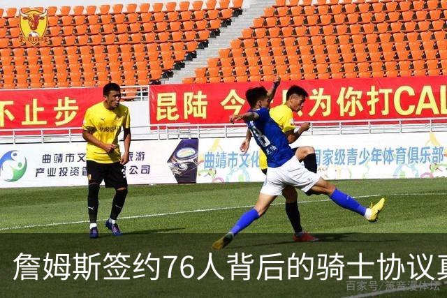詹姆斯签约76人背后的骑士协议真相