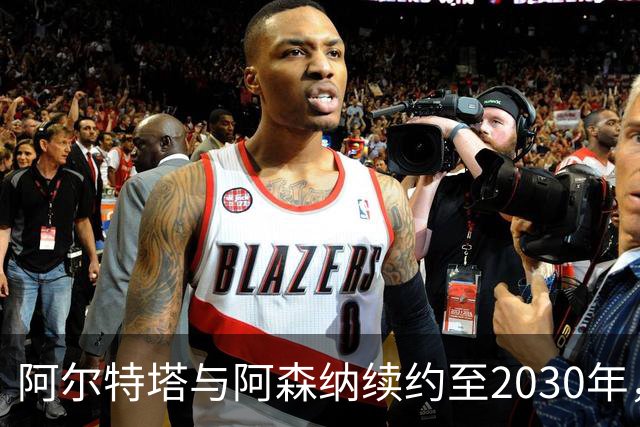 阿尔特塔与阿森纳续约至2030年，展现长期规划